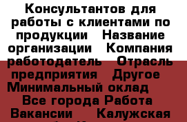 Консультантов для работы с клиентами по продукции › Название организации ­ Компания-работодатель › Отрасль предприятия ­ Другое › Минимальный оклад ­ 1 - Все города Работа » Вакансии   . Калужская обл.,Калуга г.